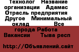 Технолог › Название организации ­ Адамас › Отрасль предприятия ­ Другое › Минимальный оклад ­ 90 000 - Все города Работа » Вакансии   . Тыва респ.